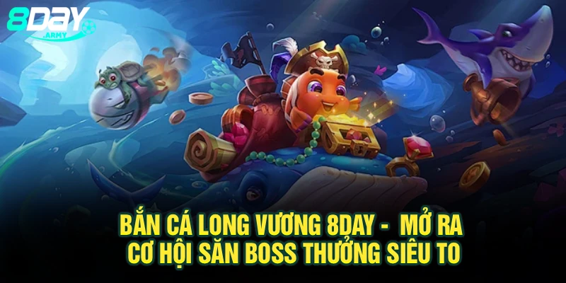 Bắn Cá Long Vương 8Day - Mở Ra Cơ Hội Săn Boss Thưởng Siêu To